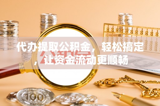 衡南代办提取公积金，轻松搞定，让资金流动更顺畅
