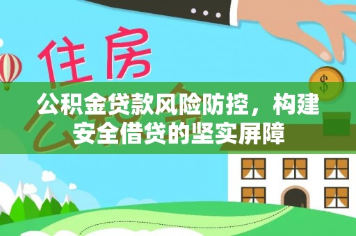 衡南公积金贷款风险防控，构建安全借贷的坚实屏障