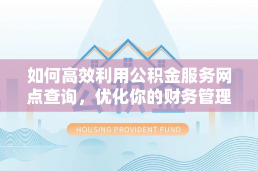 衡南如何高效利用公积金服务网点查询，优化你的财务管理