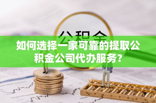 衡南如何选择一家可靠的提取公积金公司代办服务？