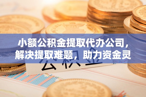 衡南小额公积金提取代办公司，解决提取难题，助力资金灵活使用