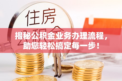 衡南揭秘公积金业务办理流程，助您轻松搞定每一步！