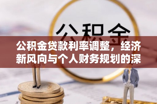 衡南公积金贷款利率调整，经济新风向与个人财务规划的深远影响