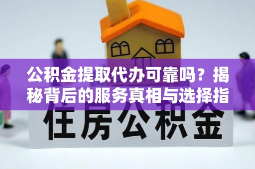 衡南公积金提取代办可靠吗？揭秘背后的服务真相与选择指南