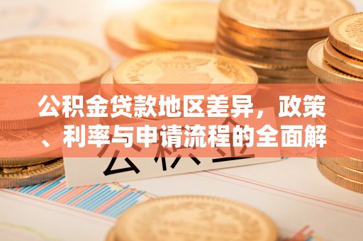 衡南公积金贷款地区差异，政策、利率与申请流程的全面解析