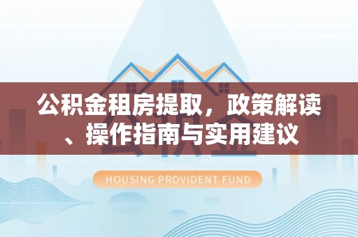 衡南公积金租房提取，政策解读、操作指南与实用建议