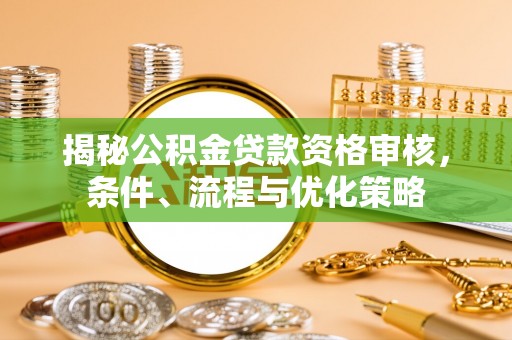 衡南揭秘公积金贷款资格审核，条件、流程与优化策略