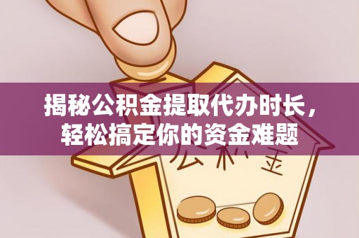 衡南揭秘公积金提取代办时长，轻松搞定你的资金难题