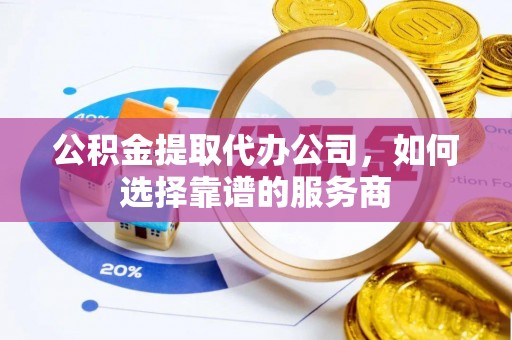 衡南公积金提取代办公司，如何选择靠谱的服务商