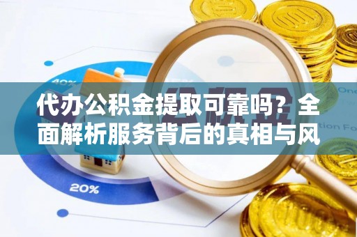 衡南代办公积金提取可靠吗？全面解析服务背后的真相与风险