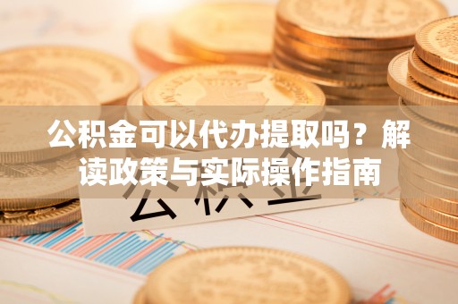 衡南公积金可以代办提取吗？解读政策与实际操作指南