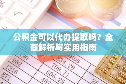 衡南公积金可以代办提取吗？全面解析与实用指南
