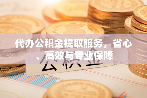衡南代办公积金提取服务，省心、高效与专业保障