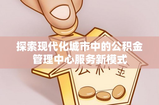 衡南探索现代化城市中的公积金管理中心服务新模式
