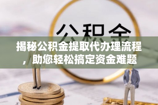衡南揭秘公积金提取代办理流程，助您轻松搞定资金难题
