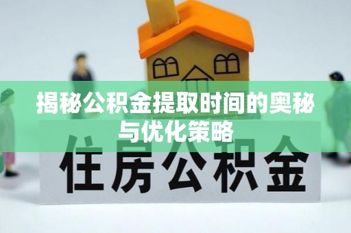 衡南揭秘公积金提取时间的奥秘与优化策略