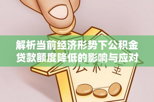 衡南解析当前经济形势下公积金贷款额度降低的影响与应对策略