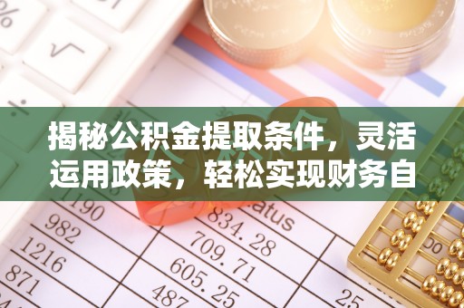 衡南揭秘公积金提取条件，灵活运用政策，轻松实现财务自由
