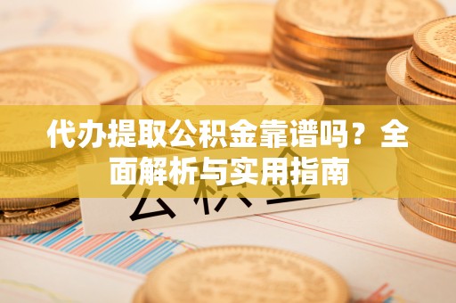 衡南代办提取公积金靠谱吗？全面解析与实用指南
