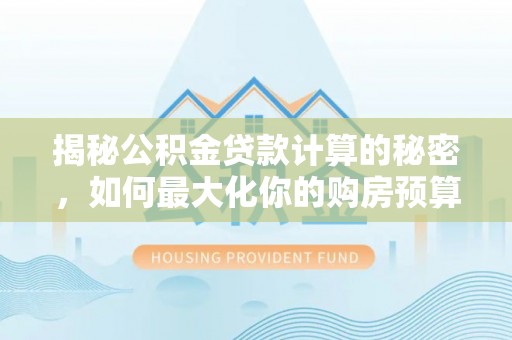 衡南揭秘公积金贷款计算的秘密，如何最大化你的购房预算