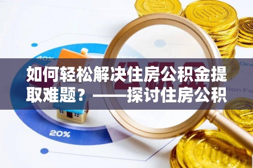 衡南如何轻松解决住房公积金提取难题？——探讨住房公积金提取代办服务