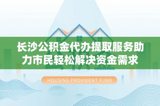 衡南长沙公积金代办提取服务助力市民轻松解决资金需求