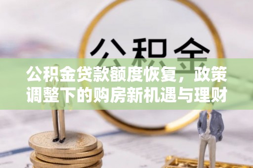 衡南公积金贷款额度恢复，政策调整下的购房新机遇与理财规划