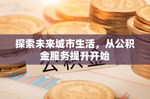 衡南探索未来城市生活，从公积金服务提升开始