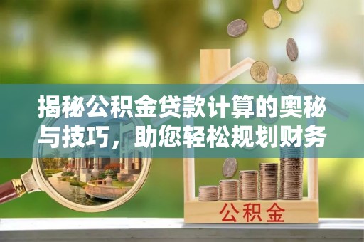 衡南揭秘公积金贷款计算的奥秘与技巧，助您轻松规划财务未来