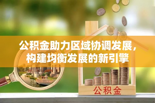 衡南公积金助力区域协调发展，构建均衡发展的新引擎