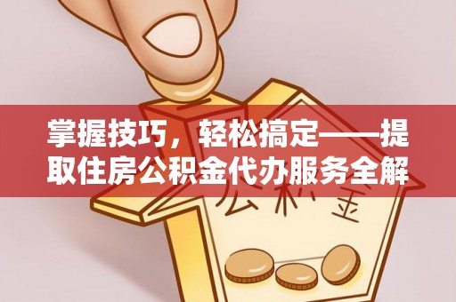 衡南掌握技巧，轻松搞定——提取住房公积金代办服务全解析