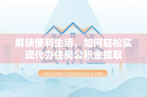 衡南解锁便利生活，如何轻松实现代办住房公积金提取