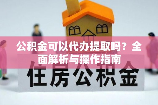 衡南公积金可以代办提取吗？全面解析与操作指南