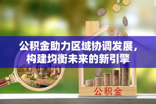 衡南公积金助力区域协调发展，构建均衡未来的新引擎