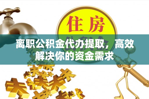 衡南离职公积金代办提取，高效解决你的资金需求