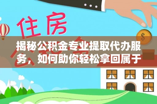 衡南揭秘公积金专业提取代办服务，如何助你轻松拿回属于你的资金