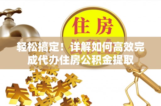 衡南轻松搞定！详解如何高效完成代办住房公积金提取