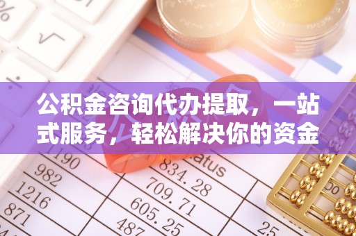 衡南公积金咨询代办提取，一站式服务，轻松解决你的资金难题