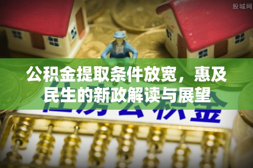 衡南公积金提取条件放宽，惠及民生的新政解读与展望
