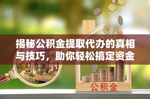衡南揭秘公积金提取代办的真相与技巧，助你轻松搞定资金流动问题