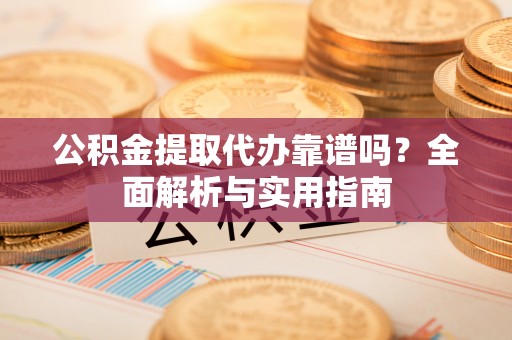 衡南公积金提取代办靠谱吗？全面解析与实用指南