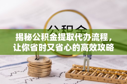 衡南揭秘公积金提取代办流程，让你省时又省心的高效攻略
