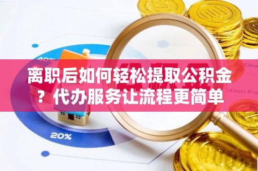 衡南离职后如何轻松提取公积金？代办服务让流程更简单