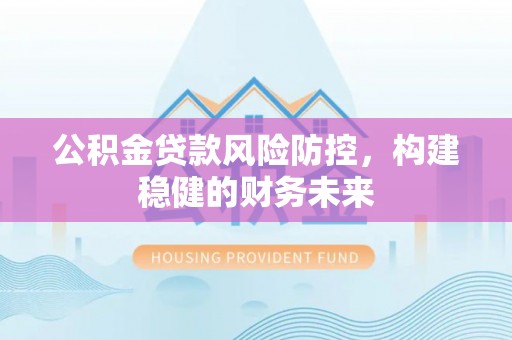 衡南公积金贷款风险防控，构建稳健的财务未来