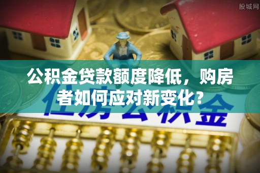 衡南公积金贷款额度降低，购房者如何应对新变化？