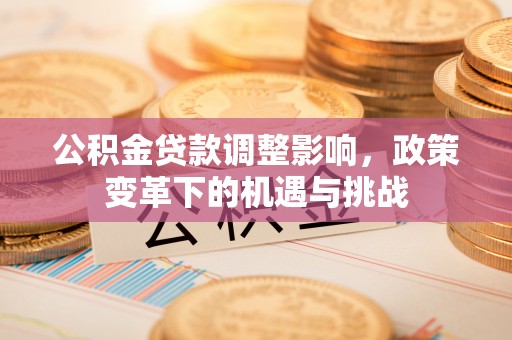 衡南公积金贷款调整影响，政策变革下的机遇与挑战