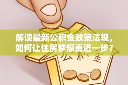 衡南解读最新公积金政策法规，如何让住房梦想更近一步？