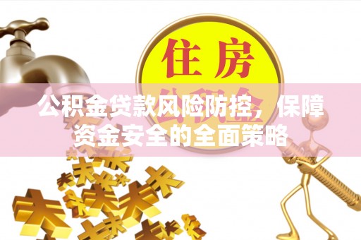 衡南公积金贷款风险防控，保障资金安全的全面策略