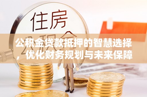 衡南公积金贷款抵押的智慧选择，优化财务规划与未来保障