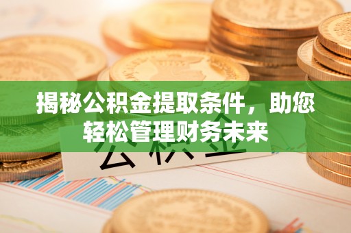 衡南揭秘公积金提取条件，助您轻松管理财务未来